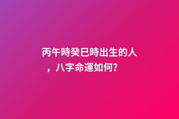 丙午時癸巳時出生的人，八字命運如何？